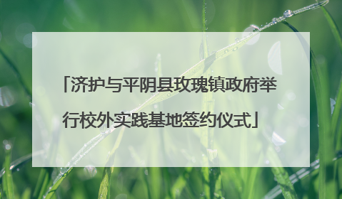 济护与平阴县玫瑰镇政府举行校外实践基地签约仪式