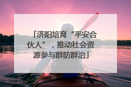 济阳培育“平安合伙人”，推动社会资源参与群防群治
