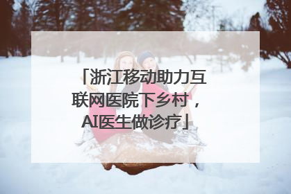 浙江移动助力互联网医院下乡村，AI医生做诊疗