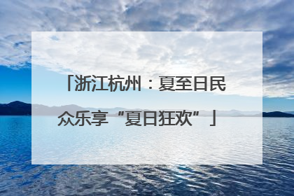 浙江杭州：夏至日民众乐享“夏日狂欢”