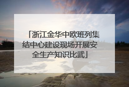 浙江金华中欧班列集结中心建设现场开展安全生产知识比武