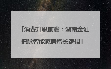 消费升级前瞻：湖南金证把脉智能家居增长逻辑