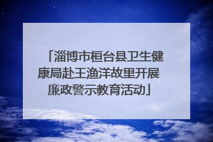 淄博市桓台县卫生健康局赴王渔洋故里开展廉政警示教育活动