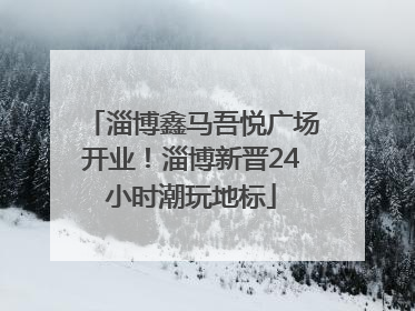 淄博鑫马吾悦广场开业！淄博新晋24小时潮玩地标