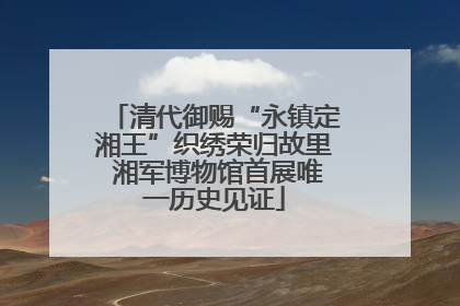 清代御赐“永镇定湘王”织绣荣归故里 湘军博物馆首展唯一历史见证