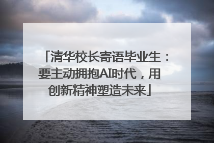 清华校长寄语毕业生：要主动拥抱AI时代，用创新精神塑造未来