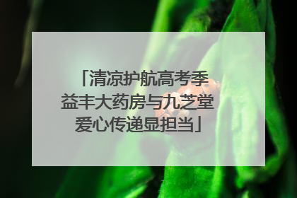 清凉护航高考季 益丰大药房与九芝堂爱心传递显担当