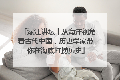 渌江讲坛丨从海洋视角看古代中国，历史学家带你在海底打捞历史