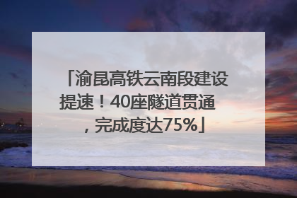 渝昆高铁云南段建设提速！40座隧道贯通，完成度达75%