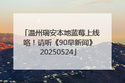 温州瑞安本地蓝莓上线咯！请听《90早新闻》20250524