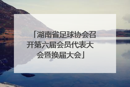 湖南省足球协会召开第六届会员代表大会暨换届大会