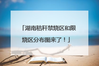 湖南秸秆禁烧区和限烧区分布图来了！