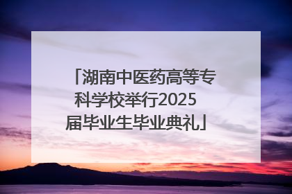 湖南中医药高等专科学校举行2025届毕业生毕业典礼