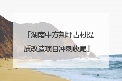 湖南中方荆坪古村提质改造项目冲刺收尾