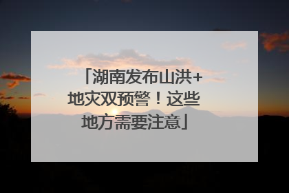 湖南发布山洪+地灾双预警！这些地方需要注意