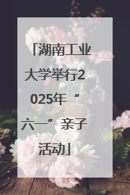 湖南工业大学举行2025年“六一”亲子活动