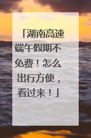 湖南高速端午假期不免费！怎么出行方便，看过来！