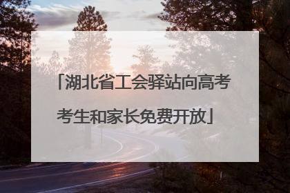 湖北省工会驿站向高考考生和家长免费开放