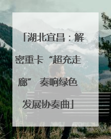 湖北宜昌：解密重卡“超充走廊” 奏响绿色发展协奏曲