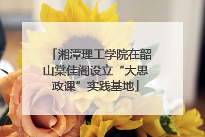 湘潭理工学院在韶山棠佳阁设立“大思政课”实践基地