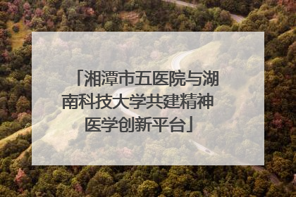 湘潭市五医院与湖南科技大学共建精神医学创新平台