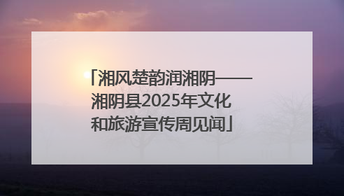 湘风楚韵润湘阴——湘阴县2025年文化和旅游宣传周见闻