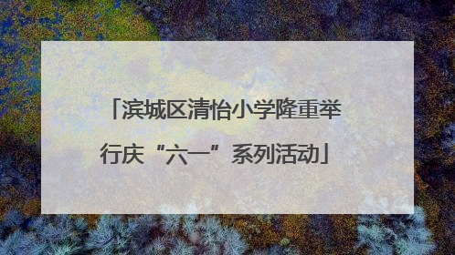 滨城区清怡小学隆重举行庆“六一”系列活动