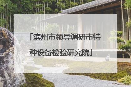 滨州市领导调研市特种设备检验研究院