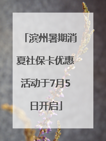 滨州暑期消夏社保卡优惠活动于7月5日开启