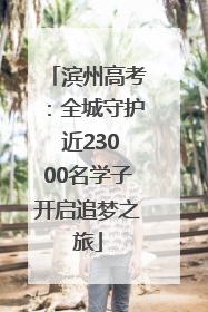 滨州高考：全城守护 近23000名学子开启追梦之旅
