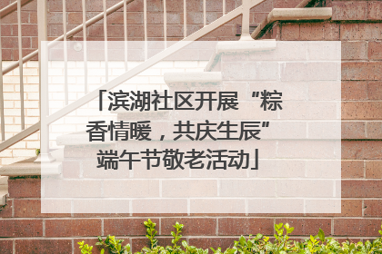 滨湖社区开展“粽香情暖，共庆生辰”端午节敬老活动
