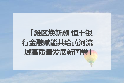 滩区焕新颜 恒丰银行金融赋能共绘黄河流域高质量发展新画卷