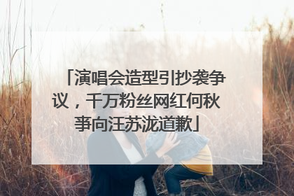 演唱会造型引抄袭争议，千万粉丝网红何秋亊向汪苏泷道歉