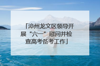 漳州龙文区领导开展“六一”慰问并检查高考备考工作