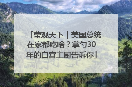 莹观天下｜美国总统在家都吃啥？掌勺30年的白宫主厨告诉你