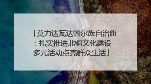 莫力达瓦达斡尔族自治旗：扎实推进北疆文化建设 多元活动点亮群众生活