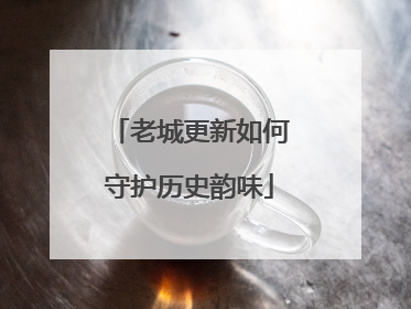老城更新如何守护历史韵味