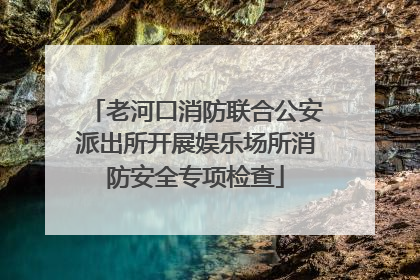 老河口消防联合公安派出所开展娱乐场所消防安全专项检查