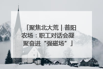聚焦北大荒｜普阳农场：职工对话会凝聚奋进“强磁场”