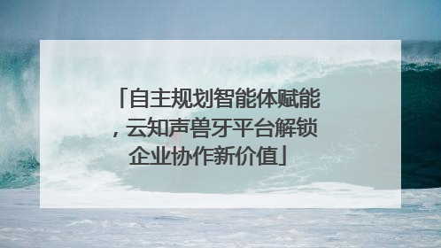 自主规划智能体赋能，云知声兽牙平台解锁企业协作新价值