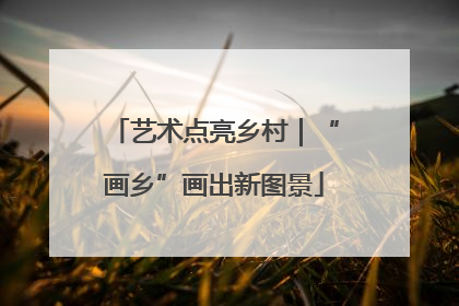 艺术点亮乡村｜“画乡”画出新图景