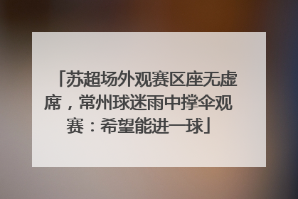 苏超场外观赛区座无虚席，常州球迷雨中撑伞观赛：希望能进一球