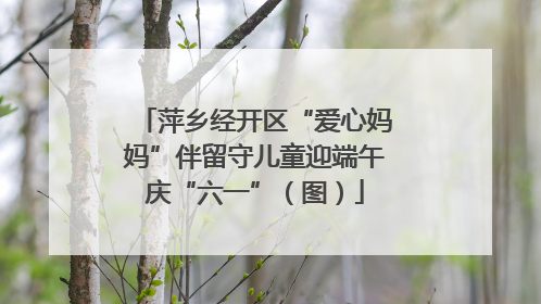 萍乡经开区“爱心妈妈”伴留守儿童迎端午庆“六一”（图）