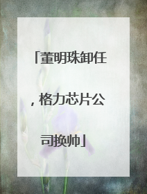 董明珠卸任，格力芯片公司换帅