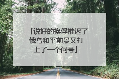 说好的换俘推迟了 俄乌和平前景又打上了一个问号