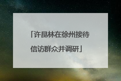 许昆林在徐州接待信访群众并调研