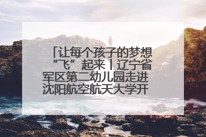 让每个孩子的梦想“飞”起来丨辽宁省军区第二幼儿园走进沈阳航空航天大学开展爱国主义教育