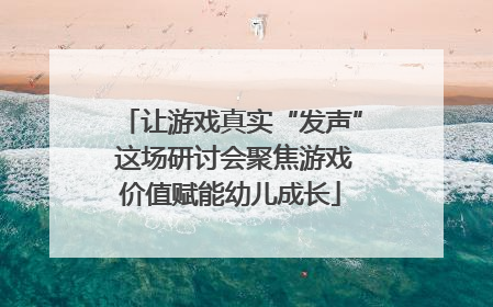 让游戏真实“发声” 这场研讨会聚焦游戏价值赋能幼儿成长