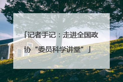 记者手记：走进全国政协“委员科学讲堂”
