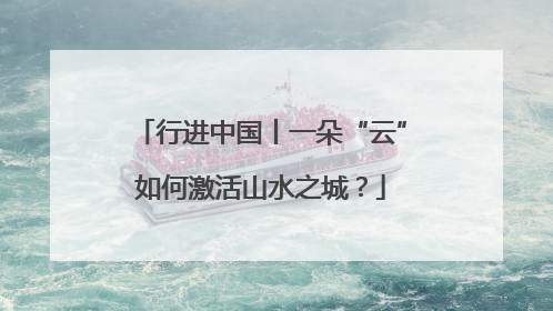 行进中国丨一朵“云”如何激活山水之城？